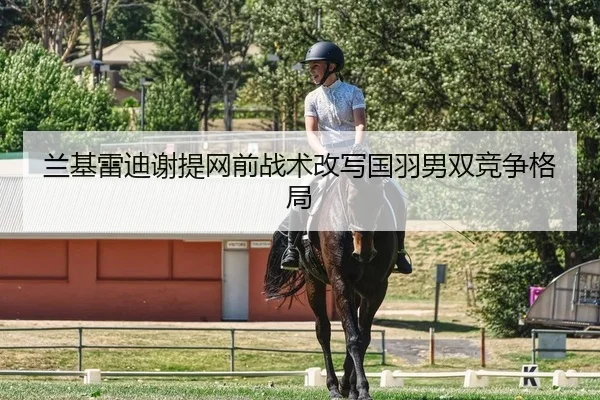 兰基雷迪谢提网前战术改写国羽男双竞争格局